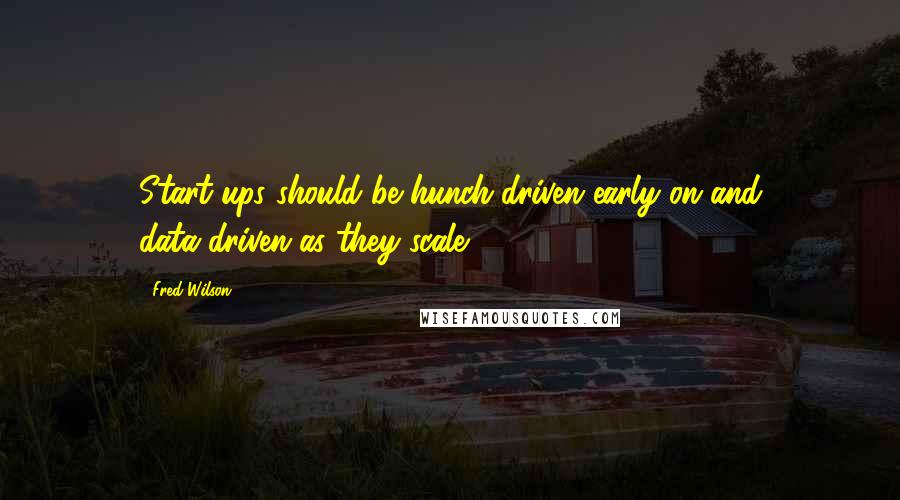 Fred Wilson Quotes: Start-ups should be hunch-driven early on and data-driven as they scale.