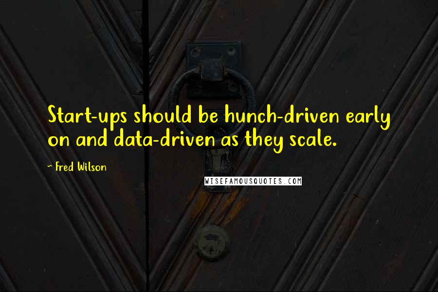 Fred Wilson Quotes: Start-ups should be hunch-driven early on and data-driven as they scale.