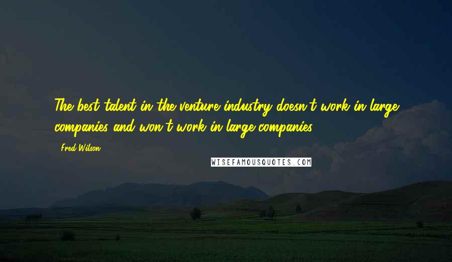 Fred Wilson Quotes: The best talent in the venture industry doesn't work in large companies and won't work in large companies.