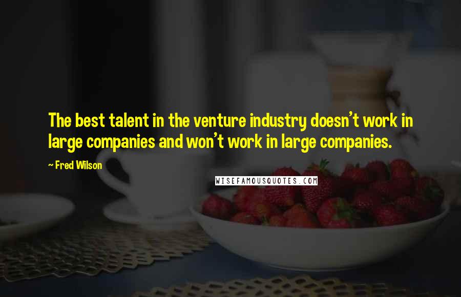 Fred Wilson Quotes: The best talent in the venture industry doesn't work in large companies and won't work in large companies.