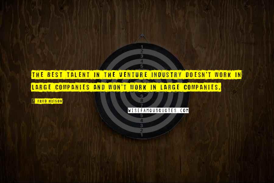 Fred Wilson Quotes: The best talent in the venture industry doesn't work in large companies and won't work in large companies.