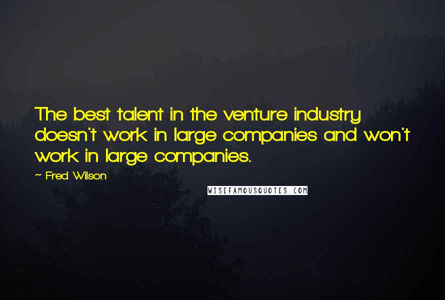 Fred Wilson Quotes: The best talent in the venture industry doesn't work in large companies and won't work in large companies.