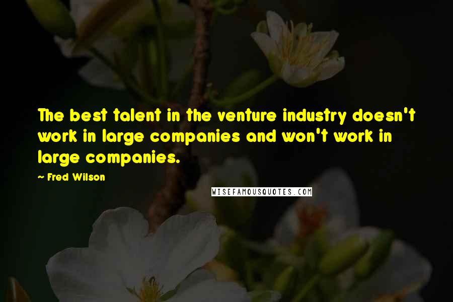 Fred Wilson Quotes: The best talent in the venture industry doesn't work in large companies and won't work in large companies.