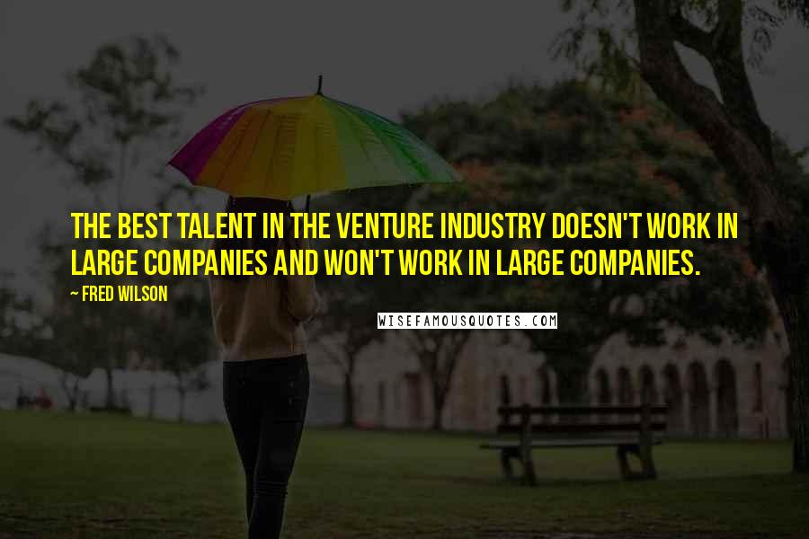 Fred Wilson Quotes: The best talent in the venture industry doesn't work in large companies and won't work in large companies.