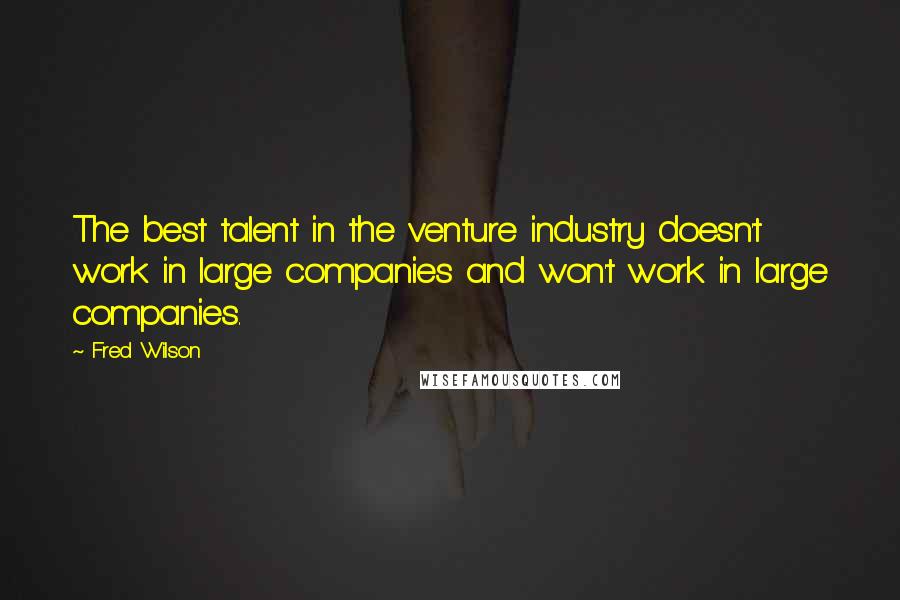 Fred Wilson Quotes: The best talent in the venture industry doesn't work in large companies and won't work in large companies.