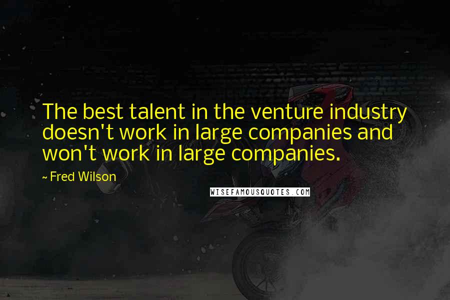 Fred Wilson Quotes: The best talent in the venture industry doesn't work in large companies and won't work in large companies.