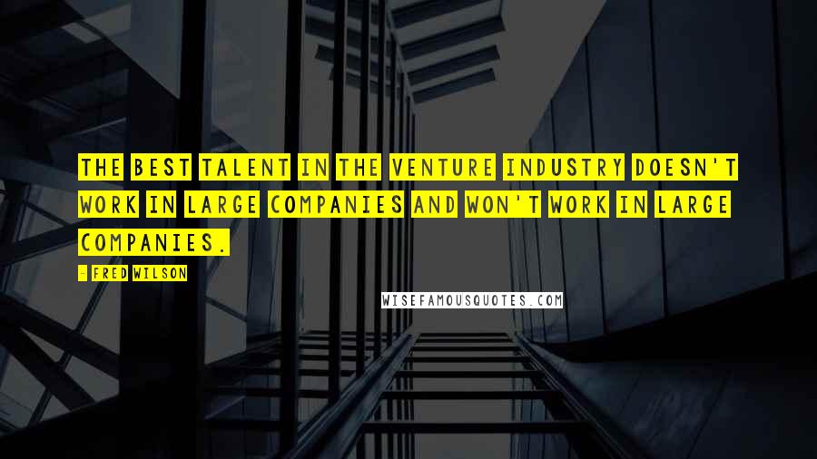 Fred Wilson Quotes: The best talent in the venture industry doesn't work in large companies and won't work in large companies.