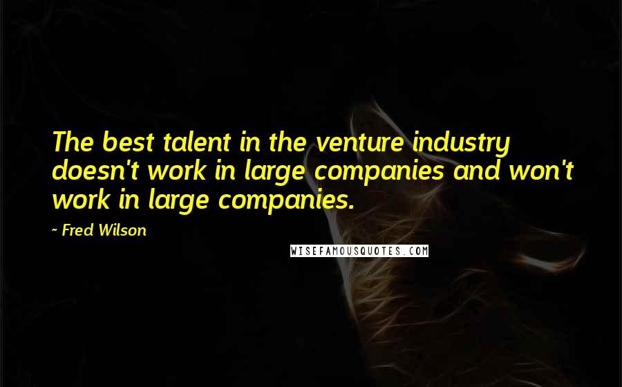 Fred Wilson Quotes: The best talent in the venture industry doesn't work in large companies and won't work in large companies.