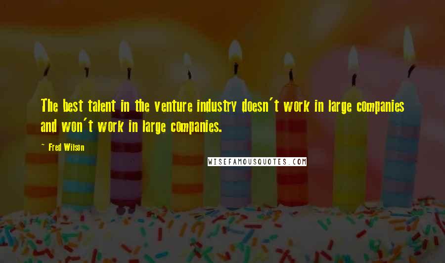 Fred Wilson Quotes: The best talent in the venture industry doesn't work in large companies and won't work in large companies.