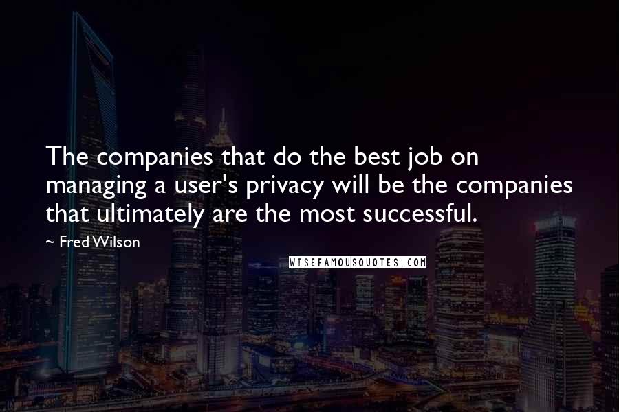 Fred Wilson Quotes: The companies that do the best job on managing a user's privacy will be the companies that ultimately are the most successful.