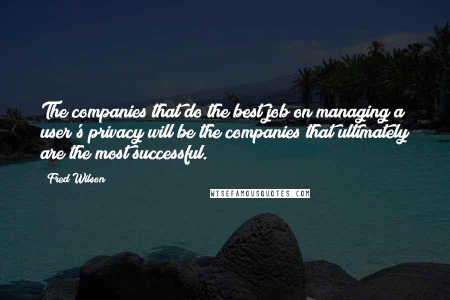 Fred Wilson Quotes: The companies that do the best job on managing a user's privacy will be the companies that ultimately are the most successful.
