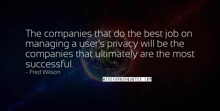 Fred Wilson Quotes: The companies that do the best job on managing a user's privacy will be the companies that ultimately are the most successful.