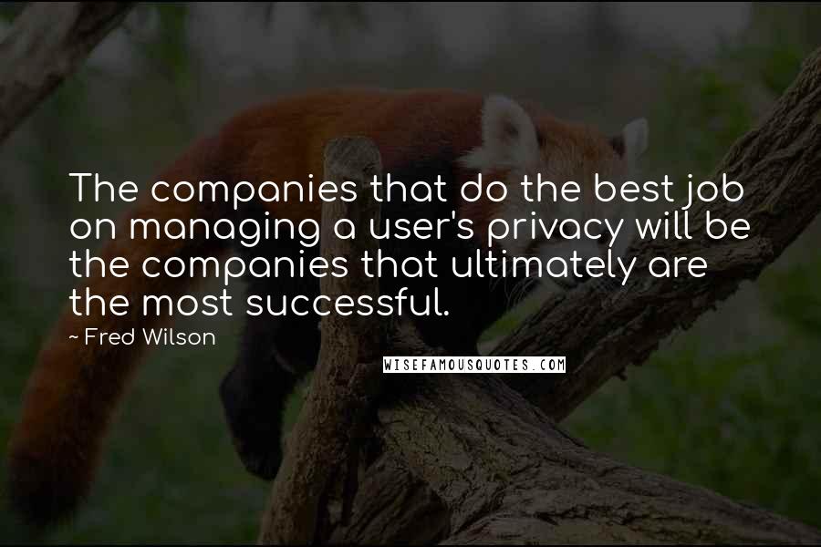 Fred Wilson Quotes: The companies that do the best job on managing a user's privacy will be the companies that ultimately are the most successful.