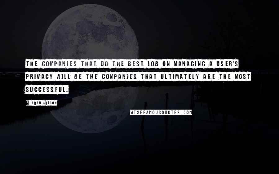Fred Wilson Quotes: The companies that do the best job on managing a user's privacy will be the companies that ultimately are the most successful.