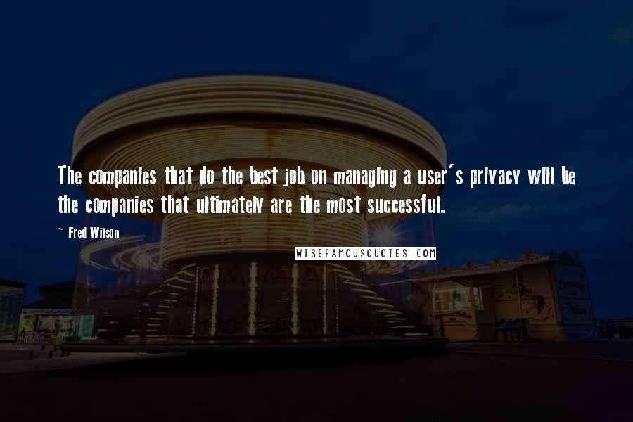 Fred Wilson Quotes: The companies that do the best job on managing a user's privacy will be the companies that ultimately are the most successful.