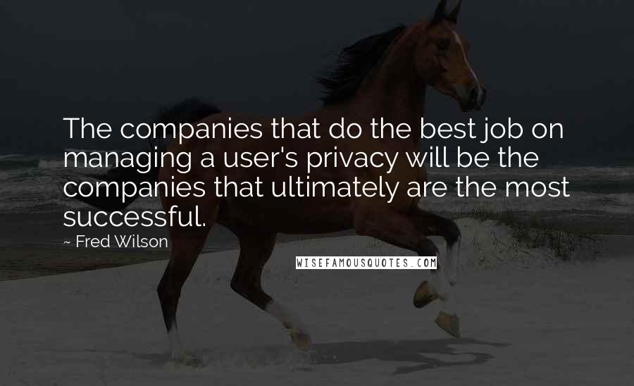 Fred Wilson Quotes: The companies that do the best job on managing a user's privacy will be the companies that ultimately are the most successful.