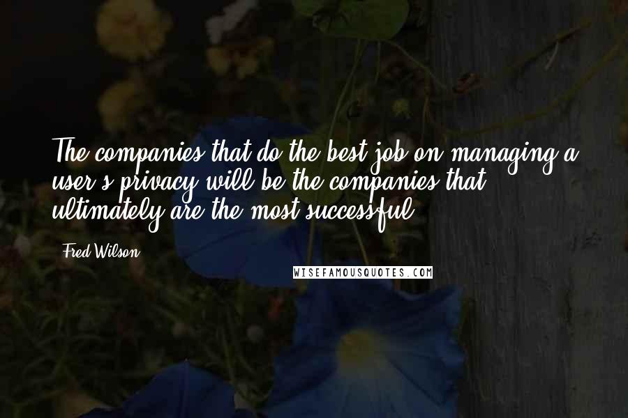 Fred Wilson Quotes: The companies that do the best job on managing a user's privacy will be the companies that ultimately are the most successful.