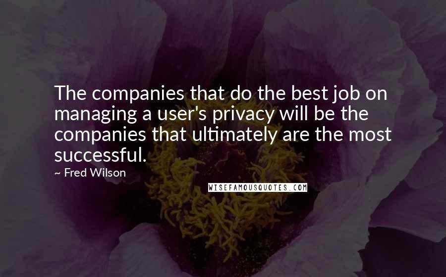 Fred Wilson Quotes: The companies that do the best job on managing a user's privacy will be the companies that ultimately are the most successful.