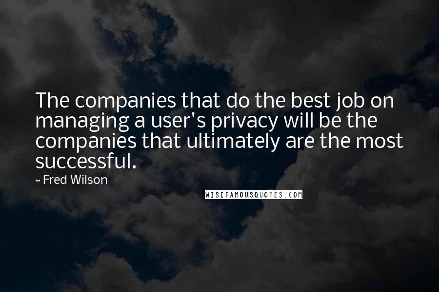 Fred Wilson Quotes: The companies that do the best job on managing a user's privacy will be the companies that ultimately are the most successful.