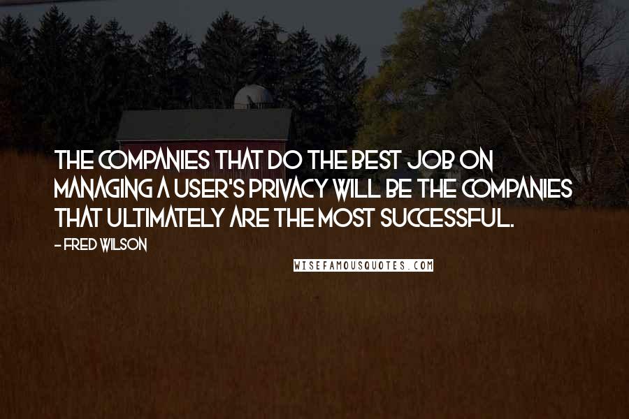 Fred Wilson Quotes: The companies that do the best job on managing a user's privacy will be the companies that ultimately are the most successful.