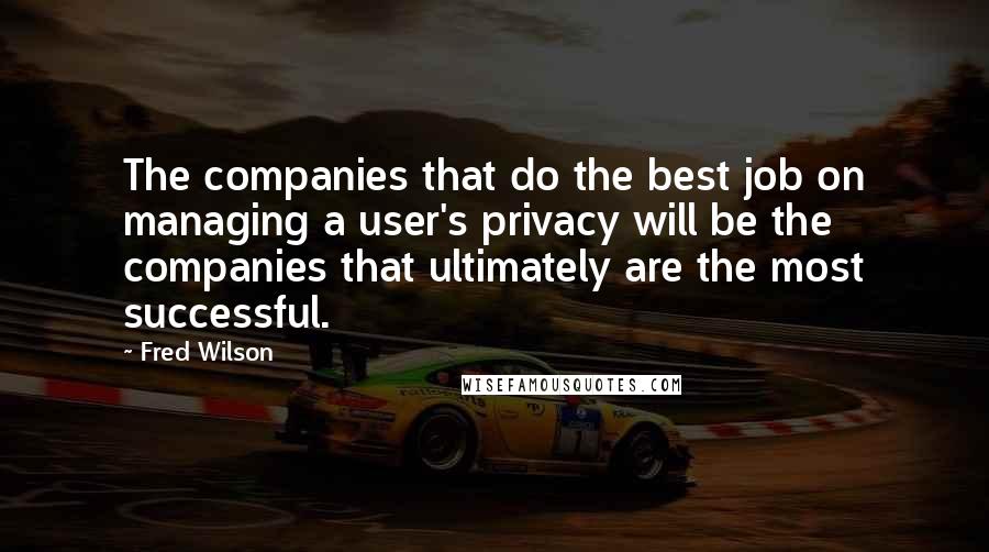 Fred Wilson Quotes: The companies that do the best job on managing a user's privacy will be the companies that ultimately are the most successful.