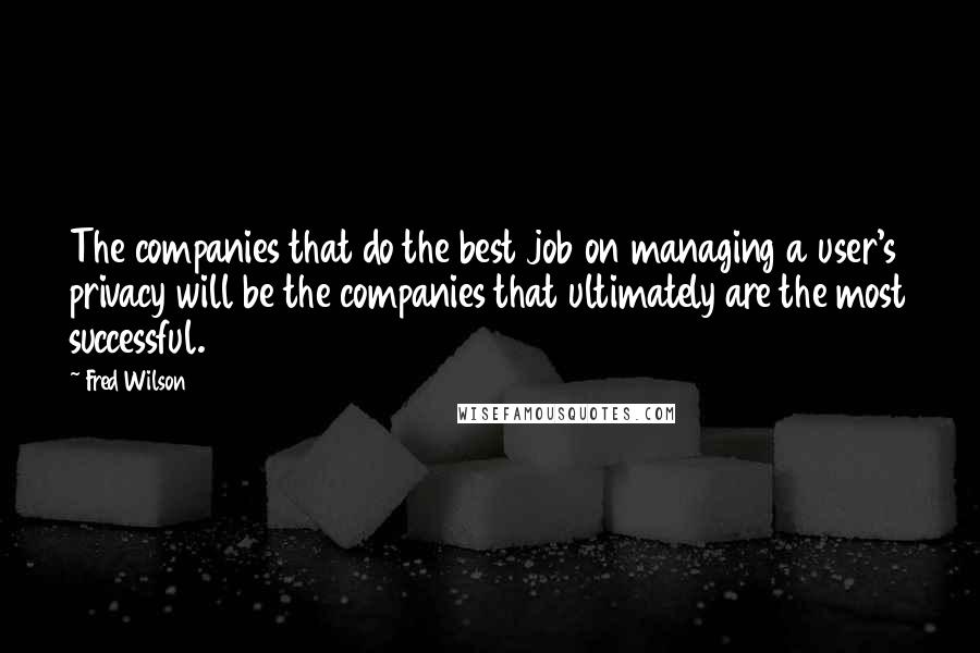 Fred Wilson Quotes: The companies that do the best job on managing a user's privacy will be the companies that ultimately are the most successful.