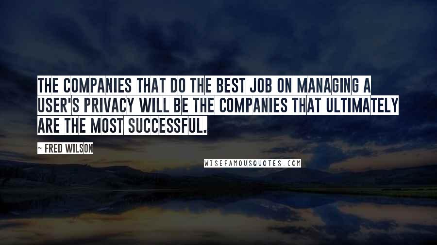 Fred Wilson Quotes: The companies that do the best job on managing a user's privacy will be the companies that ultimately are the most successful.