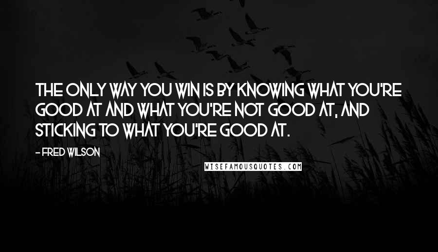 Fred Wilson Quotes: The only way you win is by knowing what you're good at and what you're not good at, and sticking to what you're good at.