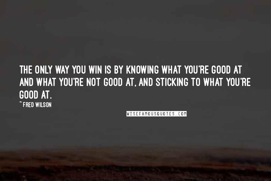 Fred Wilson Quotes: The only way you win is by knowing what you're good at and what you're not good at, and sticking to what you're good at.