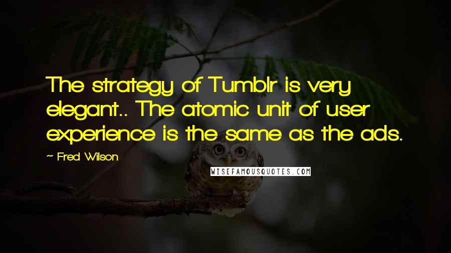 Fred Wilson Quotes: The strategy of Tumblr is very elegant.. The atomic unit of user experience is the same as the ads.