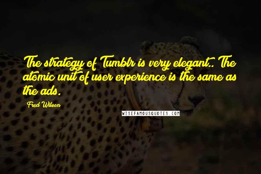 Fred Wilson Quotes: The strategy of Tumblr is very elegant.. The atomic unit of user experience is the same as the ads.