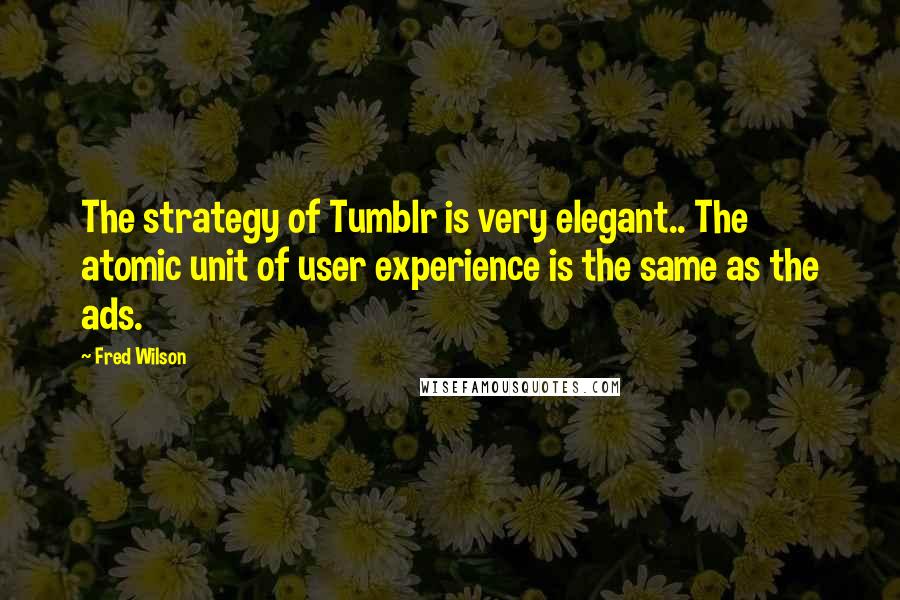 Fred Wilson Quotes: The strategy of Tumblr is very elegant.. The atomic unit of user experience is the same as the ads.