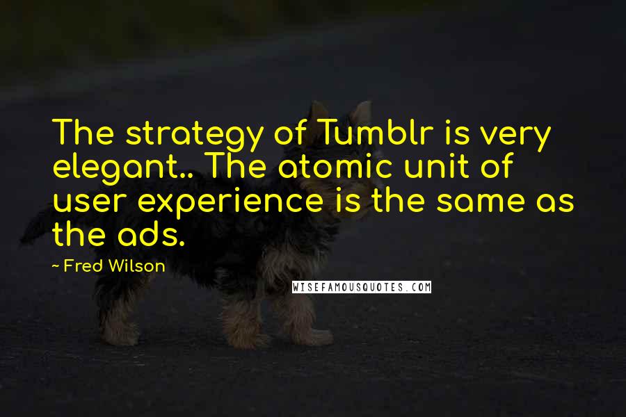 Fred Wilson Quotes: The strategy of Tumblr is very elegant.. The atomic unit of user experience is the same as the ads.