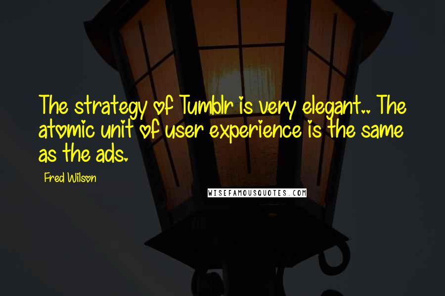 Fred Wilson Quotes: The strategy of Tumblr is very elegant.. The atomic unit of user experience is the same as the ads.