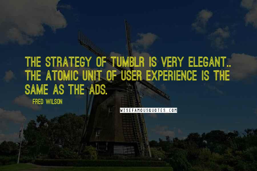 Fred Wilson Quotes: The strategy of Tumblr is very elegant.. The atomic unit of user experience is the same as the ads.