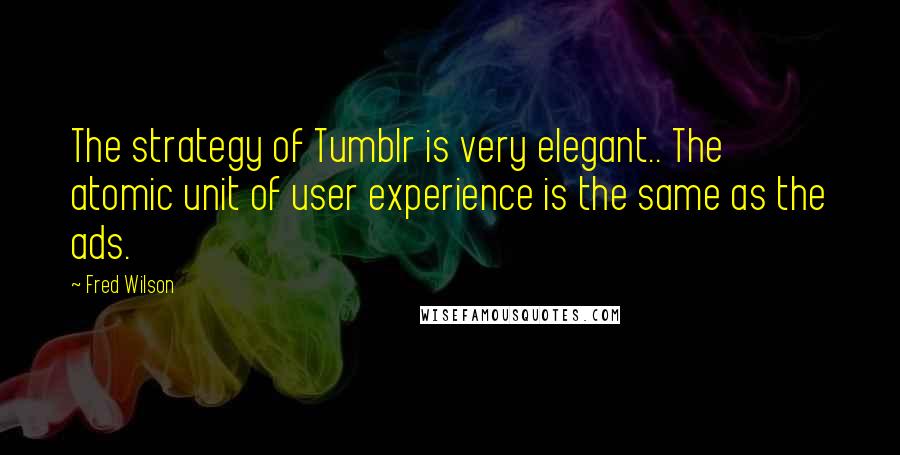 Fred Wilson Quotes: The strategy of Tumblr is very elegant.. The atomic unit of user experience is the same as the ads.