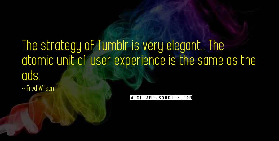 Fred Wilson Quotes: The strategy of Tumblr is very elegant.. The atomic unit of user experience is the same as the ads.
