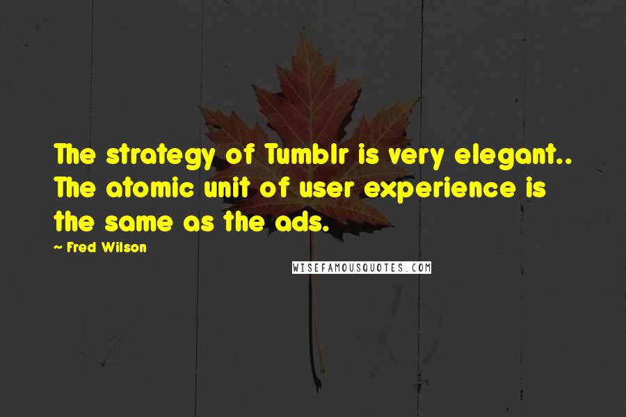 Fred Wilson Quotes: The strategy of Tumblr is very elegant.. The atomic unit of user experience is the same as the ads.