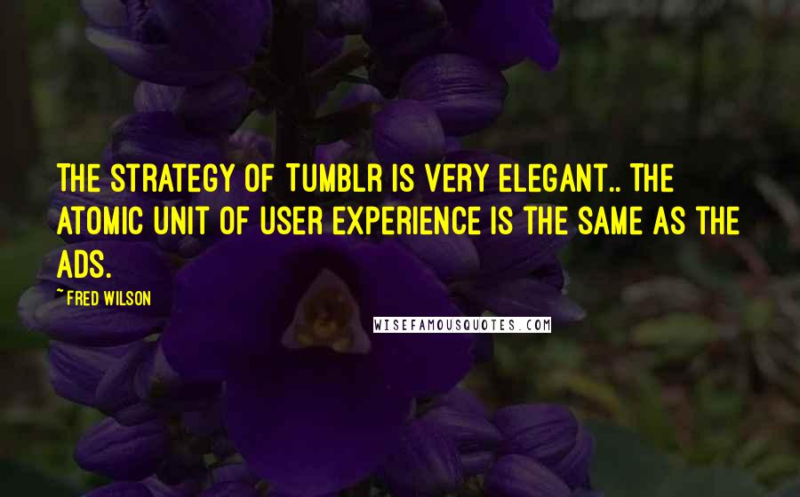 Fred Wilson Quotes: The strategy of Tumblr is very elegant.. The atomic unit of user experience is the same as the ads.