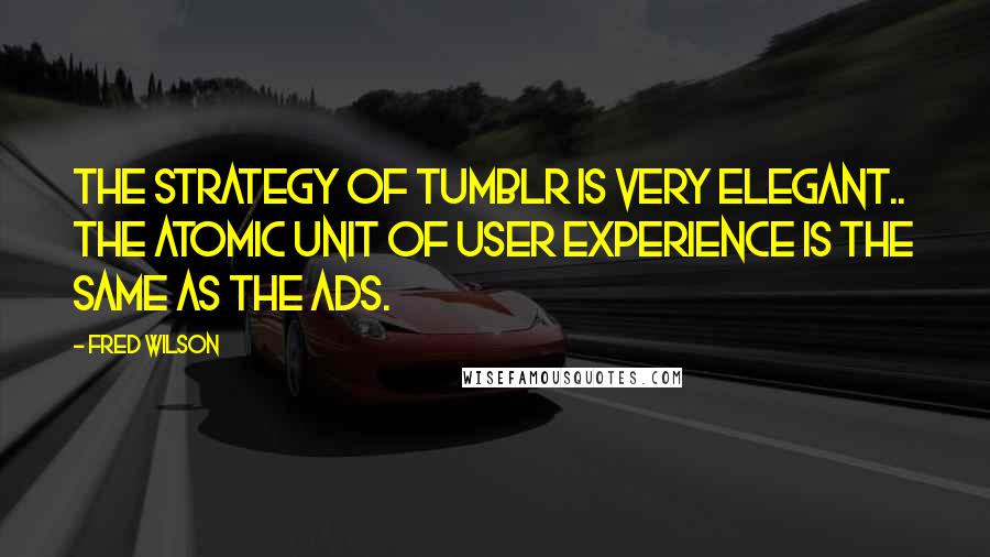 Fred Wilson Quotes: The strategy of Tumblr is very elegant.. The atomic unit of user experience is the same as the ads.