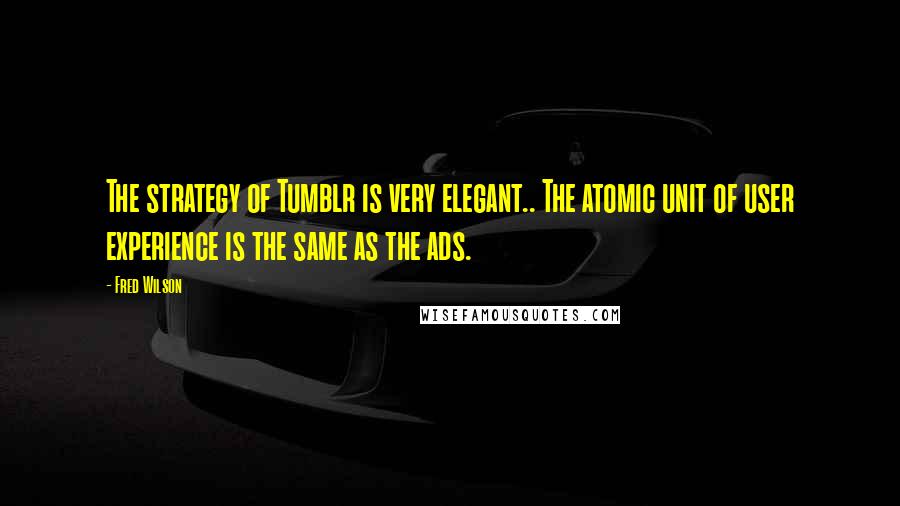 Fred Wilson Quotes: The strategy of Tumblr is very elegant.. The atomic unit of user experience is the same as the ads.