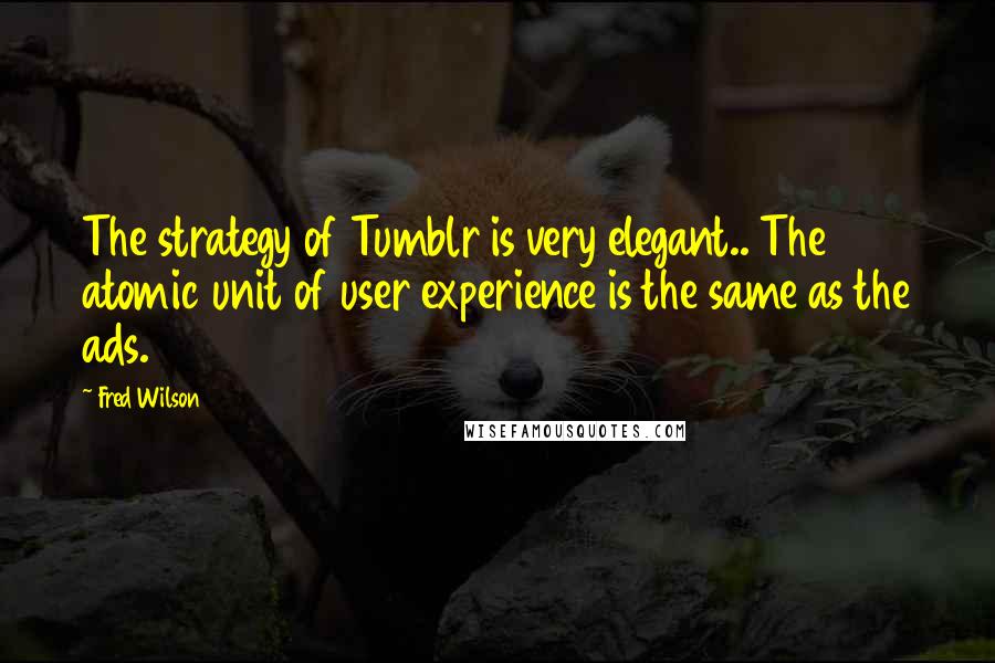 Fred Wilson Quotes: The strategy of Tumblr is very elegant.. The atomic unit of user experience is the same as the ads.