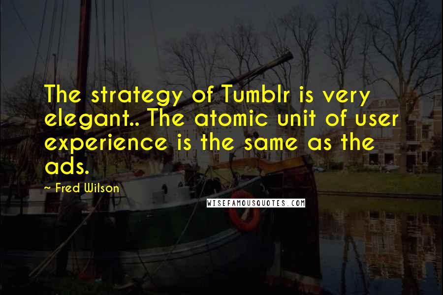 Fred Wilson Quotes: The strategy of Tumblr is very elegant.. The atomic unit of user experience is the same as the ads.