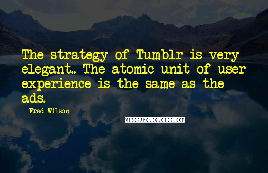 Fred Wilson Quotes: The strategy of Tumblr is very elegant.. The atomic unit of user experience is the same as the ads.