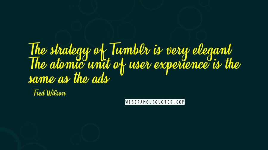 Fred Wilson Quotes: The strategy of Tumblr is very elegant.. The atomic unit of user experience is the same as the ads.