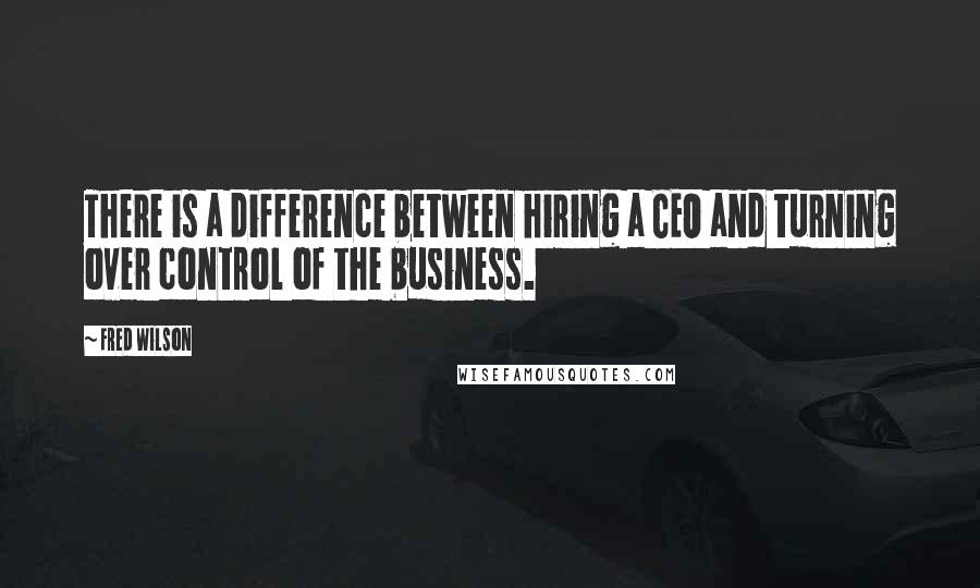 Fred Wilson Quotes: There is a difference between hiring a CEO and turning over control of the business.