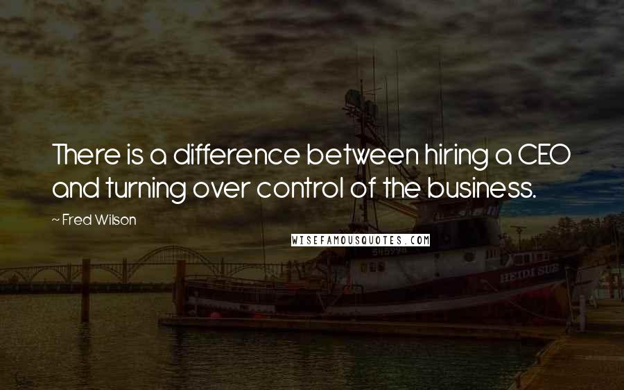 Fred Wilson Quotes: There is a difference between hiring a CEO and turning over control of the business.