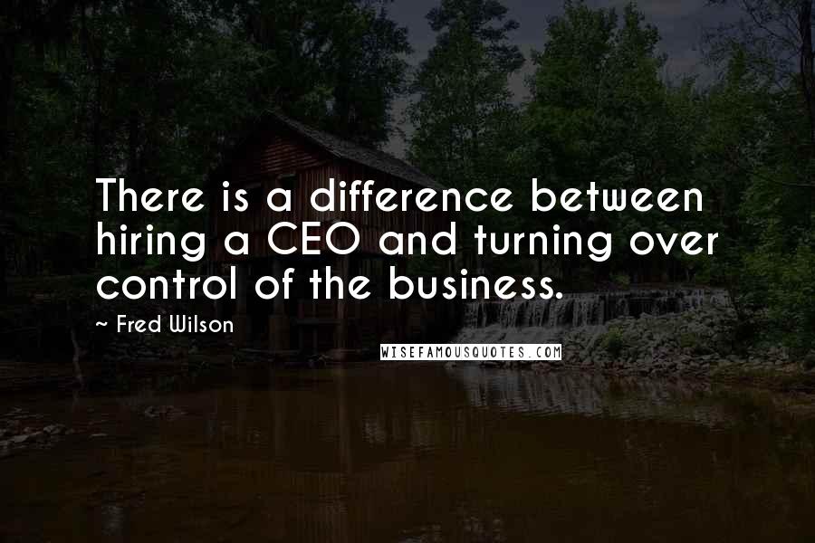 Fred Wilson Quotes: There is a difference between hiring a CEO and turning over control of the business.