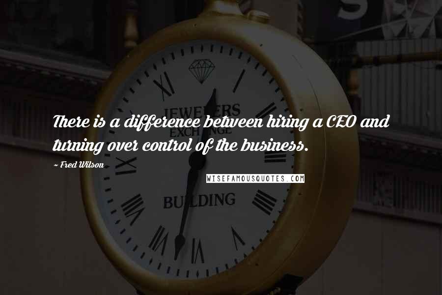 Fred Wilson Quotes: There is a difference between hiring a CEO and turning over control of the business.