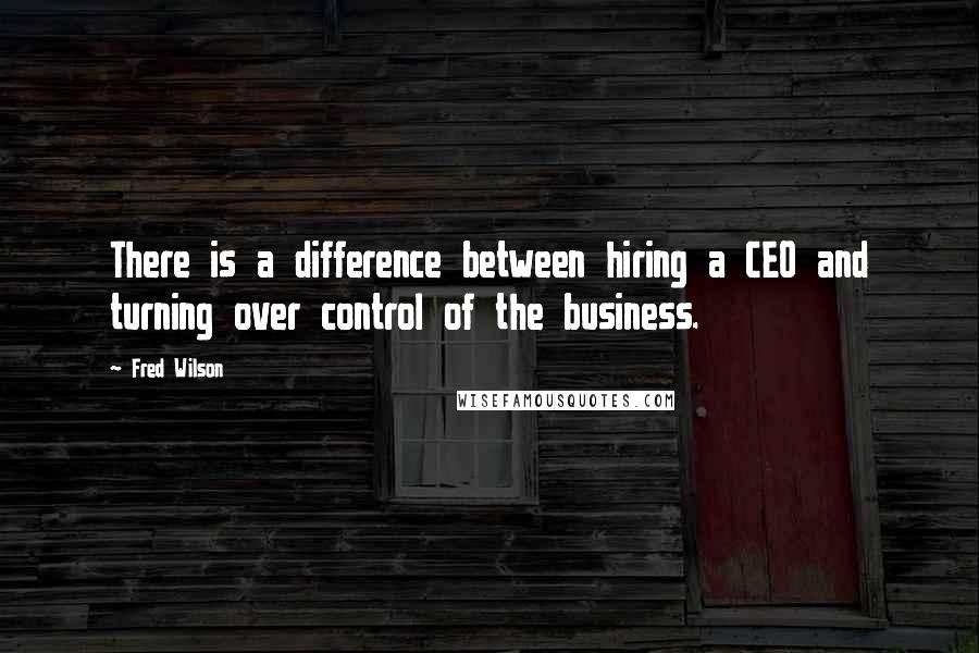 Fred Wilson Quotes: There is a difference between hiring a CEO and turning over control of the business.